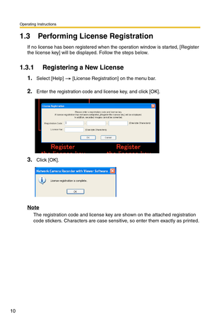 Page 24
Operating Instructions
10
1.3 Performing License Registration
If no license has been registered when the operation window is started, [Register 
the license key] will be displayed. Follow the steps below.
1.3.1 Registering a New License
1.Select [Help]  [License Registration] on the menu bar.
2.Enter the registration code and license key, and click [OK].
3.Click [OK].
Note
The registration code and license key  are shown on the attached registration 
code stickers. Characters are case sensitive, so...