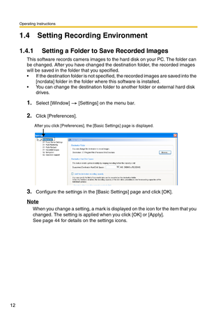 Page 26
Operating Instructions
12
1.4 Setting Recording Environment
1.4.1 Setting a Folder to Save Recorded Images
This software records camera images to the hard disk on your PC. The folder can 
be changed. After you have changed the destination folder, the recorded images 
will be saved in the folder that you specified.
 If the destination folder is not specified,  the recorded images are saved into the 
[ncrdata] folder in the folder  where this software is installed.
 You can change the destination folder...