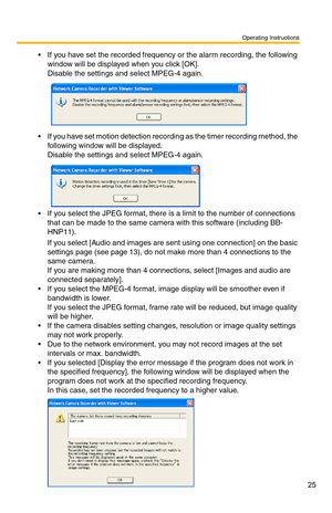 Page 39
Operating Instructions
25
 If you have set the recorded frequency or the alarm recording, the following window will be displayed when you click [OK].
 
Disable the settings and select MPEG-4 again.
 If you have set motion detection recording as the timer recording method, the following window will be displayed.
 
Disable the settings and select MPEG-4 again.
 If you select the JPEG format, there is a limit to the number of connections that can be made to the same camera with this software (including...