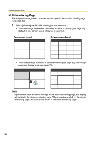 Page 52
Operating Instructions
38
Multi-Monitoring Page
The images from registered cameras are displayed in the multi-monitoring page 
(see 
page 49).
1.Select [Window]  [Multi-Monitoring] on the menu bar.
 You can change the number of camera screens to display (see page 76). 
Default is four-screen layout (2 rows x 2 columns). 
Four-screen layout Sixteen-screen layout
 You can rearrange the order of camera screens (see page 82) and enlarge 
a camera display area (see page 78).
Note
If you double-click a...