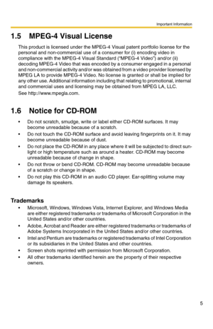 Page 7Important Information
5
1.5MPEG-4 Visual License
This product is licensed under the MPEG-4 Visual patent portfolio license for the 
personal and non-commercial use of a consumer for (i) encoding video in 
compliance with the MPEG-4 Visual Standard (
“MPEG-4 Video”) and/or (ii) 
decoding MPEG-4 Video that was encoded by a consumer engaged in a personal 
and non-commercial activity and/or was obtained from a video provider licensed by 
MPEG LA to provide MPEG-4 Video. No license is granted or shall be...