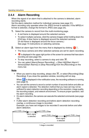 Page 72
Operating Instructions
58
2.4.4 Alarm Recording
When the signal of an alarm that is attached to the camera is detected, alarm 
recording starts. 
 
Set the alarm detection method for individual cameras (see page 31). 
Alarm recording only operates when the JPEG format is selected. If the MPEG-4 
format is selected, change  the format to JPEG (see 
page 24).
1.Select the camera to record from the multi-monitoring page.
 A red frame is displayed around the selected camera.
 To select multiple cameras,...