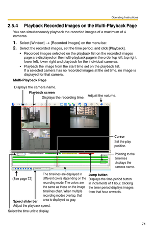 Page 85
Operating Instructions
71
2.5.4Playback Recorded Images on the Multi-Playback Page 
You can simultaneously playback the recorded images of a maximum of 4 
cameras. 
1.Select [Window]  [Recorded Images] on the menu bar.
2.Select the recorded images, set the time period, and click [Playback].
 Recorded images selected on the playback list on the recorded images  page are displayed on the multi-playback  page in the order top left, top right, 
lower left, lower right and playback for the individual...