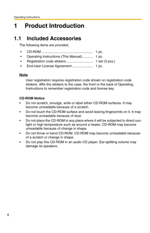 Page 6Operating Instructions
6
1 Product Introduction
1.1 Included Accessories
The following items are provided.
Note
User registration requires registration code shown on registration code 
stickers. Affix the stickers to the case, the front or the back of Operating.
Instructions to remember registration code and license key.
CD-ROM Notice
 Do not scratch, smudge, write or label either CD-ROM surfaces. It may 
become unreadable because of a scratch.
 Do not touch the CD-ROM surface and avoid leaving...