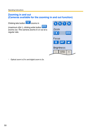 Page 50Operating Instructions
50
Zooming in and out 
(Cameras available for the zooming in and out function)
Clicking tele button   zooms in 
(maximum 42x
*1), clicking wide button   
zooms out. The camera zooms in or out at a 
regular rate.
*1Optical zoom is 21x and digital zoom is 2x.  