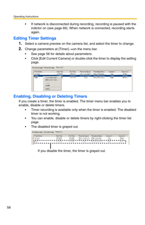 Page 58Operating Instructions
58
 If network is disconnected during recording, recording is paused with the 
indictor on (see page 66). When network is connected, recording starts 
again.
Editing Timer Settings
1.
Select a camera preview on the camera list, and select the timer to change.
2.Change parameters at [Timer] on the menu bar.
 See page 56 for details about parameters.
 Click [Edit Current Camera] or double-click the timer to display the setting 
page.
Enabling, Disabling or Deleting Timers
If you...