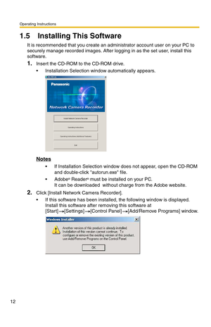 Page 12Operating Instructions
12
1.5 Installing This Software
It is recommended that you create an administrator account user on your PC to 
securely manage recorded images. After logging in as the set user, install this 
software.
1.Insert the CD-ROM to the CD-ROM drive.
 Installation Selection window automatically appears.
Notes
 If Installation Selection window does not appear, open the CD-ROM 
and double-click autorun.exe file.
 Adobe
® Reader® must be installed on your PC. 
It can be downloaded  without...