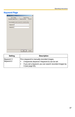 Page 37Operating Instructions
37
Keyword Page
Setting Description
Keyword 1/
Keyword 2Put a keyword to manually-recorded images.
 2 keywords (keyword 1/keyword 2) can be set.
 If you set a keyword, you can search recorded images by 
it (see page 63). 