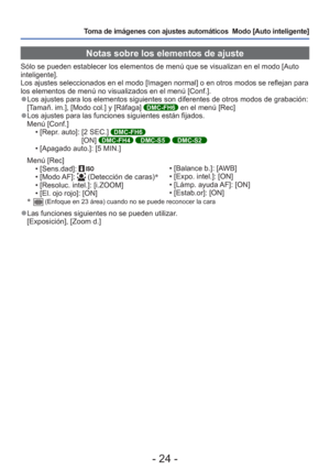 Page 24- 24 -
Toma de imágenes con ajustes automáticos  Modo [Auto inteligente] 
Notas sobre los elementos de ajuste
Sólo se pueden establecer los elementos de menú que se visualizan \
en el modo [Auto 
inteligente].
Los ajustes seleccionados en el modo [Imagen normal] o en otros modos se\
 reflejan para 
los elementos de menú no visualizados en el menú [Conf.].
 
●Los ajustes para los elementos siguientes son diferentes de otros modos \
de grabación:
[Tamañ. im.], [Modo col.] y [Ráfaga] DMC-FH6 en el menú...