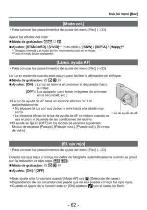 Page 62- 62 -
Uso del menú [Rec]
 [Modo col.]
 • Para conocer los procedimientos de ajuste del menú [Rec] (→33)
Ajuste los efectos del color.
 
■Modo de grabación:    
 
■Ajustes:  [STANDARD] / [VIVID] ∗1 (más nítido) / [B&W] / [SEPIA] / [Happy] ∗2∗1 [Imagen normal] y el modo de [Im. movimiento] sólo en el modo∗2 solo el modo [Auto inteligente]
 [Lámp. ayuda AF]
 • Para conocer los procedimientos de ajuste del menú [Rec] (
→33)
La luz se enciende cuando está oscuro para facilitar la alineación\
 del enfoque....