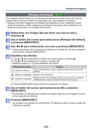 Page 69- 69 -
Retoque de imágenes
 [Retoque de belleza] DMC-FH6
Las imágenes fijas tomadas con la cámara que reconoce el sujeto co\
mo una cara se 
pueden retocar usando el efecto de maquillaje, etc., para mejorar los re\
tratos.  • Después de editar imágenes con [Retoque de belleza] se crean imá\
genes nuevas. Antes de empezar a editar, asegúrese de disponer de espacio libre suficiente en la 
memoria incorporada o en la tarjeta de memoria. 
Seleccione una imagen fija que tiene una cara en ella y 
presione 
Use...