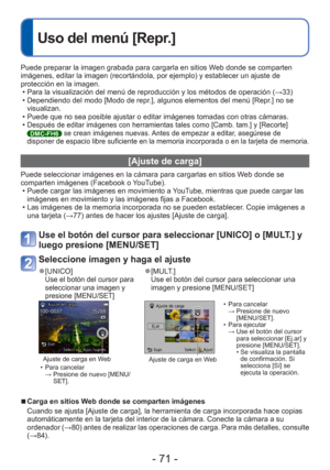 Page 71- 71 -
 
Uso del menú [Repr.]
Puede preparar la imagen grabada para cargarla en sitios Web donde se comparten 
imágenes, editar la imagen (recortándola, por ejemplo) y estable\
cer un ajuste de 
protección en la imagen. • Para la visualización del menú de reproducción y los métodos\
 de operación ( →33)
 • Dependiendo del modo [Modo de repr.], algunos elementos del menú [Repr.] no se  visualizan.
 • Puede que no sea posible ajustar o editar imágenes tomadas con otras \
cámaras.
 •
Después de editar...