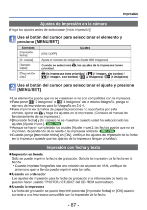 Page 87- 87 -
Impresión
 Ajustes de impresión en la cámara
(Haga los ajustes antes de seleccionar [Inicio impresión])
Use el botón del cursor para seleccionar el elemento y 
presione [MENU/SET]
ElementoAjustes
[Impresión 
fecha] [ON] / [OFF]
[N. copias] Ajusta el número de imágenes (hasta 999 imágenes)
[Tamaño 
papel] Cuando se selecciona 
, los ajustes de la impresora tienen 
prioridad.
[Disposición 
pág.]
 (la impresora tiene prioridad) /  (1 imagen, sin bordes) /  (1 imagen, con bordes) /  (2 imágenes) /  (4...