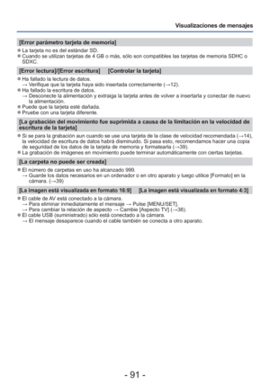 Page 91- 91 -
Visualizaciones de mensajes
[Error parámetro tarjeta de memoria]
 
●La tarjeta no es del estándar SD. 
●Cuando se utilizan tarjetas de 4 GB o más, sólo son compatibles la\
s tarjetas de memoria SDHC o 
SDXC.
[Error lectura]/[Error escritura]     [Controlar la tarjeta]
 
●Ha fallado la lectura de datos.
  → Verifique que la tarjeta haya sido insertada correctamente ( →12).
 
●Ha fallado la escritura de datos.
  →  Desconecte la alimentación y extraiga la tarjeta antes de volver a in\
sertarla y...