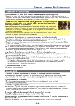 Page 93- 93 -
Preguntas y respuestas  Solución de problemas
Grabación (Continuación)
La luminosidad o el color de la imagen grabada es diferente al color rea\
l. 
●Cuando se graba bajo luces fluorescentes, aparatos de iluminación de \
LED, etc., aumentar la 
velocidad del obturador puede causar ligeros cambios en el brillo y el c\
olor. Éstos son el resultado 
de las características de la fuente de luz y no indican ningún fal\
lo.
Cuando se graba o se presiona el disparador hasta la mitad puede que 
aparezcan...