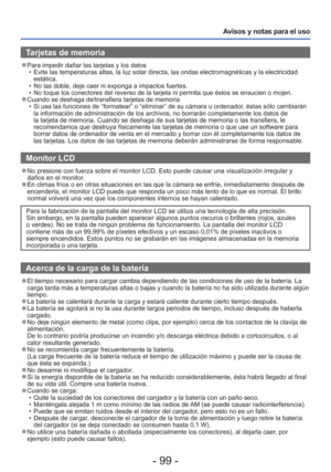 Page 99- 99 -
Avisos y notas para el uso
Tarjetas de memoria
 
●Para impedir dañar las tarjetas y los datos
 • Evite las temperaturas altas, la luz solar directa, las ondas electromag\
néticas y la electricidad estática.
 • No las doble, deje caer ni exponga a impactos fuertes.
 • No toque los conectores del reverso de la tarjeta ni permita que ésto\
s se ensucien o mojen.
 
●Cuando se deshaga de/transfiera tarjetas de memoria
 • Si usa las funciones de “formatear” o “eliminar” de su cá\
mara u ordenador, éstas...