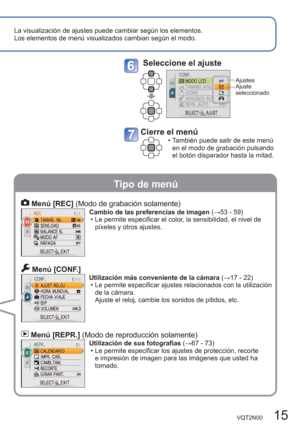 Page 15VQT2N00   15
La visualización de ajustes puede cambiar según los elementos.
Los elementos de menú visualizados cambian según el modo. 
Tipo de menú
 Menú [REC] (Modo de grabación solamente)Cambio de las preferencias de imagen (→53 - 59)
  • Le permite especificar el color, la sensibilidad, el nivel de 
píxeles y otros ajustes. 
 Menú [CONF.] Utilización más conveniente de la cámara (→17 - 22)
  • Le permite especificar ajustes relacionados con la utilización 
de la cámara. 
Ajuste el reloj, cambie los...