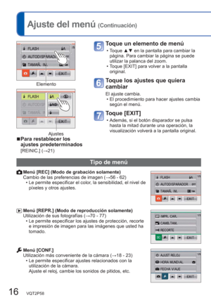 Page 1616   VQT2P58
  Ajuste del menú (Continuación)
Toque un elemento de menú 
  • Toque ▲▼ en la pantalla para cambiar la 
página. Para cambiar la página se puede 
utilizar la palanca del zoom. 
  • Toque [EXIT] para volver a la pantalla 
original. 
Toque los ajustes que quiera 
cambiar
El ajuste cambia. 
  • El procedimiento para hacer ajustes cambia 
según el menú.
Toque [EXIT] 
  • Además, si el botón disparador se pulsa 
hasta la mitad durante una operación, la 
visualización volverá a la pantalla...