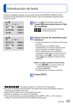 Page 63VQT2P58   63
  Introducción de texto
  ●    : Se puede introducir un máximo de 30 caracteres.  ●El cursor de posición de introducción se puede mover hacia la izquierda y hacia la 
derecha con la palanca del zoom.
  ●Toque [SUPR.] para volver a la pantalla de menús.  ●El texto se desplaza si no cabe en la pantalla.   ●Para imprimir el texto que ha especificado utilice [IMPR. CAR.] (→70) o utilice el 
software ‘PHOTOfunSTUDIO’ del CD-ROM (suministrado). Cuando se registren nombres en los modos de escenas...