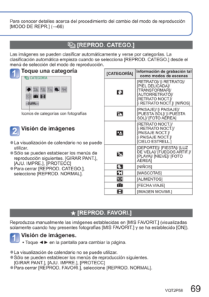 Page 69VQT2P58   69
Para conocer detalles acerca del procedimiento del cambio del modo de reproducción 
[MODO DE REPR.] (→66)
  [REPROD. CATEGO.]
Las imágenes se pueden clasificar automáticamente y verse por categorías. La 
clasificación automática empieza cuando se selecciona [REPROD. CATEGO.] desde el 
menú de selección del modo de reproducción.
  [REPROD. FAVORI.]
Reproduzca manualmente las imágenes establecidas en [MIS FAVORIT.] (visualizadas 
solamente cuando hay presentes fotografías [MIS FAVORIT.] y se...