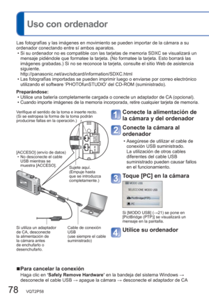 Page 7878   VQT2P58
  Uso con ordenador
  ■Para cancelar la conexión
Haga clic en ‘Safely Remove Hardware’ en la bandeja del sistema Windows → 
desconecte el cable USB → apague la cámara → desconecte el adaptador de CA
Conecte la alimentación de 
la cámara y del ordenador
Conecte la cámara al 
ordenador
  • Asegúrese de utilizar el cable de 
conexión USB suministrado.
La utilización de otros cables 
diferentes del cable USB 
suministrado pueden causar fallos 
en el funcionamiento.
Toque [PC] en la cámara
Si...