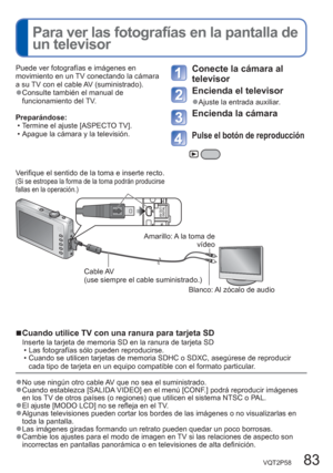 Page 83VQT2P58   83
  Para ver las fotografías en la pantalla de 
un televisor
Puede ver fotografías e imágenes en 
movimiento en un TV conectando la cámara 
a su TV con el cable AV (suministrado).
  ●Consulte también el manual de 
funcionamiento del TV.
Preparándose:
  • Termine el ajuste [ASPECTO TV].
  • Apague la cámara y la televisión. 
Conecte la cámara al 
televisor
Encienda el televisor
  ●Ajuste la entrada auxiliar.
Encienda la cámara
Pulse el botón de reproducción
  ■Cuando utilice TV con una ranura...