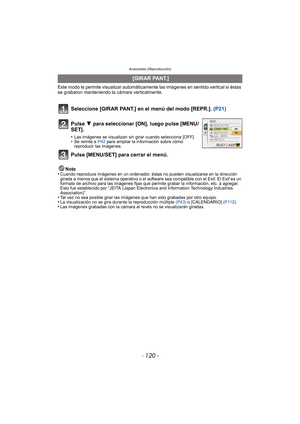 Page 120Avanzadas (Reproducción)
- 120 -
Este modo le permite visualizar automáticamente las imágenes en sentido vertical si éstas 
se grabaron manteniendo la cámara verticalmente.
Seleccione [GIRAR PANT.] en el menú del modo [REPR.].  (P21)
Nota
•Cuando reproduce imágenes en un ordenador, éstas no pueden visualizarse en la dirección 
girada a menos que el sistema operativo o el softwa re sea compatible con el Exif. El Exif es un 
formato de archivo para las imágenes fijas que permite grabar la información, etc....
