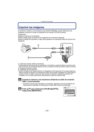 Page 131- 131 -
Conexión a otro equipo
Imprimir las imágenes
Si conecta la cámara a una impresora que admite PictBridge, puede seleccionar las 
imágenes a imprimir e iniciar la impresión en el monitor LCD de la cámara.
Preparación:
Apague la cámara y la impresora.
Quite la tarjeta antes de imprimir las imágenes de la memoria integrada.
Ajuste la calidad de impresión y haga otros ajustes en la impresora antes de imprimir las 
imágenes.
A Cable de conexión USB (suministrado)•Compruebe las direcciones de los...