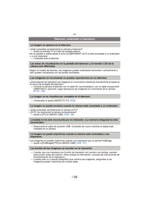 Page 158Otro
- 158 -
•¿Está conectada correctamente la cámara al televisor?> Ajuste la entrada TV al modo de entrada externo.
•No es posible la salida desde la toma  [COMPONENT OUT] si está conectada a un ordenador 
o a una impresora.
> Conéctela sólo al televisor.
•Según el modelo de televisor, las imágenes pueden extenderse horizontal o verticalmente o 
bien pueden visualizarse con los bordes recortados.
•¿Está tratando de reproducir las imágenes en movimiento insertando directamente la tarjeta en 
la ranura...