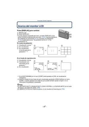 Page 47- 47 -
Avanzadas (Grabar imágenes)
Avanzadas (Grabar imágenes)Acerca del monitor LCD
Pulse [DISPLAY] para cambiar.
AMonitor LCD
B Botón [DISPLAY]
•Cuando aparece la pantalla del m enú, el botón [DISPLAY] no se 
activa. Durante la reproducción con zoom   (P44), mientras reproduce 
las imágenes en movimiento  (P110) y durante una diapositiva 
(P105) , puede seleccionar “Visualización normal  F” o “Sin 
visualización  H”.
En modo de grabación
En el modo de reproducción
¢1 Si el [HISTOGRAMA] en el menú...