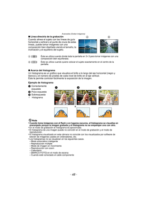 Page 48Avanzadas (Grabar imágenes)
- 48 -
∫Línea directriz de la grabación
Cuando alinea el sujeto con las líneas de guía 
horizontal y vertical o el punto de cruce de estas 
líneas, puede tomar imágenes con una 
composición bien diseñada viendo el tamaño, la 
inclinación y el equilibrio del sujeto.
∫ Acerca del histograma
Un histograma es un gráfico que visualiza el br illo a lo largo del eje horizontal (negro y 
blanco) y el número de píxeles de cada nivel de brillo en el eje vertical.
Éste le permite...