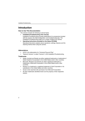 Page 2Installation/Troubleshooting
2
Introduction
How to Use This Documentation
The camera includes the following 2 manual types.
•Installation/Troubleshooting (This manual)
Installation/Troubleshooting provides explanations for accessories included 
with the camera, the initial configuration, and troubleshooting tips. The 
Installation/Troubleshooting helps you to easily configure the camera.
Operating Instructions (Included on the Setup CD-ROM)
Operating Instructions explains about operations, settings,...