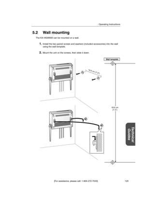 Page 125Operating Instructions
[For assistance, please call: 1-800-272-7033] 125
18.6 cm(7.3)
18.6 cm
(7.3) Wall template
5.2 Wall mounting
The KX-HGW600 can be mounted on a wall.
1.Install the two-paired screws and washers (included accessories) into the wall
using the wall template.
2.Mount the unit on the screws, then slide it down.
Technical
Guides 