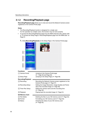 Page 56Operating Instructions
56
3.1.2 Recording/Playback page
Recording/Playback pageallows you to view and record the Network Camera screen
registered on the Camera Portal page.
Notes
 The Recording/Playback function is designed for a single user.
For the operation by multiple users, this function may not work properly.
 To access the Recording/Playback page from the WAN (Internet) side, please refer
to To access the Setup Page or Recording/Playback page from the WAN side on
Page 81....