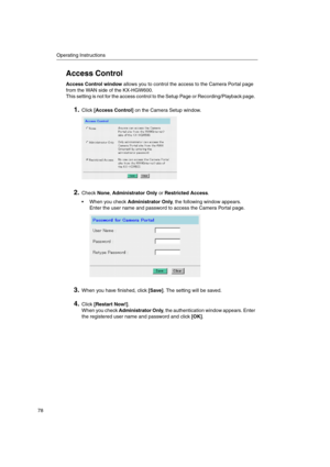 Page 78Operating Instructions
78
Access Control
Access Control windowallows you to control the access to the Camera Portal page
from the WAN side of the KX-HGW600.
This setting is not for the access control to the Setup Page or Recording/Playback page.
1.Click[Access Control]on the Camera Setup window.
2.CheckNone,Administrator OnlyorRestricted Access.
 When you checkAdministrator Only, the following window appears.
Enter the user name and password to access the Camera Portal page.
3.When you have finished,...