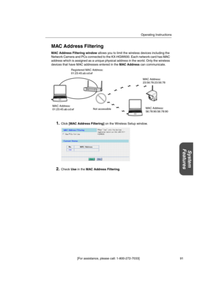 Page 91Operating Instructions
[For assistance, please call: 1-800-272-7033] 91
System
Features
MAC Address Filtering
MAC Address Filtering windowallows you to limit the wireless devices including the
Network Camera and PCs connected to the KX-HGW600. Each network card has MAC
address which is assigned as a unique physical address in the world. Only the wireless
devices that have MAC addresses entered in theMAC Addresscan communicate.
1.Click[MAC Address Filtering]on the Wireless Setup window.
2.CheckUsein...