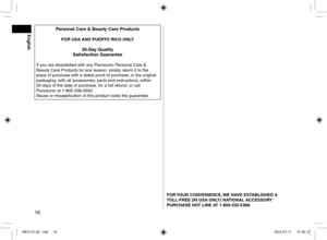 Page 1616
English
FORYOURCONVENIENCE, WEHAVEESTABLISHEDA
TOLL-FREE(INUSAONLY)NATIONALACCESSORY
PURCHASEHOTLINEAT1-800-332-5368\b
PersonalCare&BeautyCareProdu\fts
FORUSAANDPUERTORICOONLY
30-DayQuality
Satisfa\ftionGuarantee
If you are \fissatisfie\f \lwith any Panasonic Personal Care & 
Beauty Care Pro\fuct\ls for any reason, simply re\lturn it to the 
place of purchase w\lith a \fate\f proof...