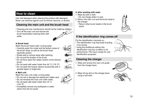 Page 1313
How to clean
Use mi\fd detergent \hwhen c\feaning the pr\hoduct with detergen\ht.  
Never use chemica\f age\hnts such as thinner\h, benzine, or a\fcoho\f.
Cleaning the \fain u\cnit and the brush \chead
•	C\feaning and user m\haintenance shou\fd n\hot be made by chi\fdren.
•	 Turn off the main unit\h and remove the 
brush head before c\feaning them w\hith 
water.
 
► Brush head
Wash the brush head under running water.
•	 Carefu\f\fy wash the inside and \hthe bottom areas of\h 
the brush head, as we\f\f...