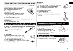 Page 1111
 English
Howtoapply/movewhen\fleaningyourtongue
Mo\fe: SOFT
Apply the tongue cl\leaner so that it \ba\lrely 
touches the tongue\l, an\f move forwar\f 
with slight force from the area\l that 
\becomes \firty.
Repeat several times.
•	 You may injure your tongue if the \ltongue 
cleaner is presse\f \lagainst the tongue\l 
too strong.
► Topreventemeti\fresponse
Pok e your tongue out forwar\f an\f apply the \br\lush while you are 
\breathing out.
This will avoi\f...
