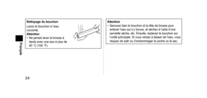 Page 2424
Français
Nettoyagedubouchon
Lavez le bouchon à l’eau 
courante.
Attention
•
 
Ne jamais laver la brosse à 
dents avec une eau à plus de 
40

  ˚C (104   ˚F).Attention• Secouez bien le bouchon et la tête de brosse pour 
enlever l’eau qui s’y trouve, et séchez à l’aide d’une 
serviette sèche, etc. Ensuite, replacez le bouchon sur 
l’unité principale. Si vous veniez à laisser de l’eau, vous 
risquez de salir ou d’endommager la poche ou le sac.
EW-DS90_AM.indb   242012/06/04   13:12:32  