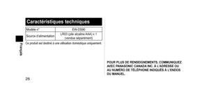 Page 2626
Français
POURPLUSDERENSEIGNEMENTS,COMMUNIQUEZAVEC  PANASONIC  CANADA INC.  À  L’ADRESSE  OU 
AU

 NUMÉRO  DE  TÉLÉPHONE  INDIQUÉS  À  L’ENDOS 
DU

 MANUEL.
Caractéristiquestechniques
Modèle n° EW- DS90
Source d’alimentation LR03 (pile alcaline AAA) x 1 
(vendue séparément)
Ce produit est destiné à une utilisation domestique uniquement.
EW-DS90_AM.indb   262012/06/04   13:12:32  