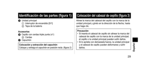 Page 29 29 Español
Identificacióndelaspartes(figura1)
A Unidad principal1 Interruptor de encendido [0/1]2 Tapa de la batería
Accesorios
B Cepillo con cerdas triple punta (x1)3 CerdasC Capuchón
ColocaciónyextraccióndelcapuchónColoque y extraiga el capuchón en posición recta. (figura 2)
Colocacióndelcabezaldecepillo(figura3)
Alinee la marca del cabezal del cepillo con la marca de la 
unidad principal y gírelo en la dirección de la flecha, hasta...