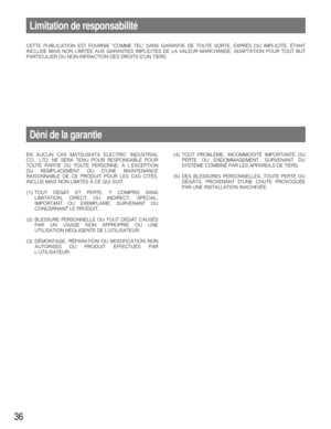Page 3636
Limitation de responsabilité
CETTE PUBLICATION EST FOURNIE COMME TEL SANS GARANTIE DE TOUTE SORTE, \
EXPRÈS OU IMPLICITE, ÉTANT
INCLUSE MAIS NON LIMITÉE AUX GARANTIES IMPLICITES DE LA VALEUR MARCHA\
NDE, ADAPTATION POUR TOUT BUT
PARTICULIER OU NON-INFRACTION DES DROITS DUN TIERS.
Déni de la garantie
EN AUCUN CAS MATSUSHITA ELECTRIC INDUSTRIAL
CO., LTD. NE SERA TENU POUR RESPONSABLE POUR
TOUTE PARTIE OU TOUTE PERSONNE, À LEXCEPTION
DU REMPLACEMENT OU DUNE MAINTENANCE
RAISONNABLE DE CE PRODUIT POUR LES...