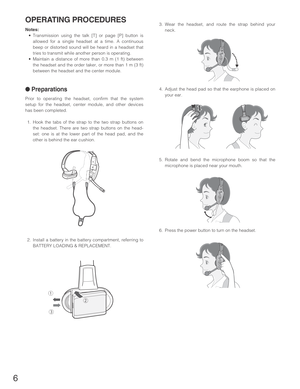 Page 66
OPERATING PROCEDURES
Notes:
•Transmission using the talk [T] or page [P] button is
allowed for a single headset at a time. A continuous
beep or distorted sound will be heard in a headset that
tries to transmit while another person is operating.
•Maintain a distance of more than 0.3 m (1 ft) between
the headset and the order taker, or more than 1 m (3 ft)
between the headset and the center module.
●Preparations
Prior to operating the headset, confirm that the system
setup for the headset, center module,...
