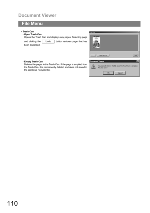 Page 110Document Viewer
110
File Menu
Tra sh  Ca n
-Open Trash Can
Opens the Trash Can and displays any pages. Selecting page
and clicking the   button restores page that has
been discarded.
-Empty Trash Can
Deletes the pages in the Trash Can. If the page is emptied from
the Trash Can, it is permanently deleted and does not stored in
the Windows Recycle Bin.
Undo 