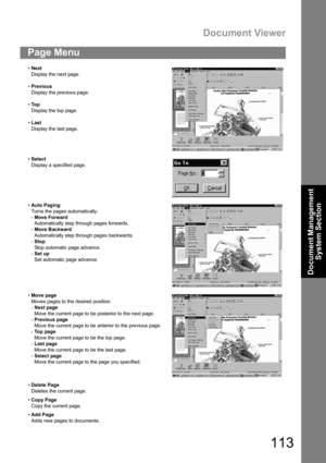 Page 113Document Viewer
113
Document Management 
System Section
Page Menu
Next
Display the next page.
Previous
Display the previous page.
To p
Display the top page.
Last
Display the last page.
Select
Display a specified page.
Auto Paging
Turns the pages automatically.
-Move Forward
Automatically step through pages forwards.
-Move Backward
Automatically step through pages backwards.
-Stop
Stop automatic page advance.
-Set up 
Set automatic page advance.
Move page
Moves pages to the desired position.
-Next...
