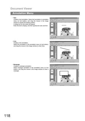 Page 118Document Viewer
118
Annotation Menu
Te x t
Creates a text annotation. Select text annotation in annotation
menu (or tool button), and drag the mouse in the image
window to specify the display position.
A dialog box for text setup will appear.
Enter the text to display, and then specify text color and font.
Line
Creates a line annotation.
Select line annotation in the annotation menu (or tool button),
and drag the mouse in the image window to draw lines.
Rectangle
Creates a rectangle annotation.
Select...