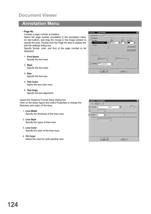 Page 124Document Viewer
124
Annotation Menu
Page No.
Creates a page number annotation.
Select the page number annotation in the annotation menu
(or tool button), and drag the mouse in the image window to
specify the area. Double-click the Page No area to display the
text the settings dialog box.
Specify format, color, and font of the page number to be
displayed.
1.Font Name
Specify the font here.
2.Style
Specify the font style.
3.Size
Specify the font size.
4.Text Color
Select the text color here.
5.Text Align...