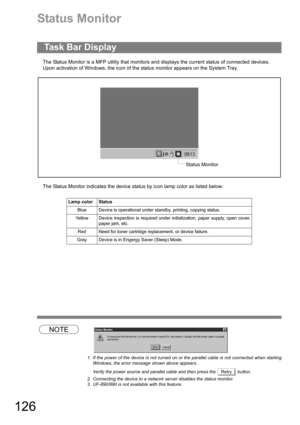 Page 126126
Status Monitor
The Status Monitor is a MFP utility that monitors and displays the current status of connected devices.
Upon activation of Windows, the icon of the status monitor appears on the System Tray.
The Status Monitor indicates the device status by icon lamp color as listed below.
NOTE
1. If the power of the device is not turned on or the parallel cable is not connected when starting
Windows, the error message shown above appears.
Verify the power source and parallel cable and then press the...
