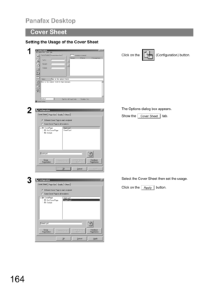 Page 164Panafax Desktop
164
Cover Sheet
Setting the Usage of the Cover Sheet
1Click on the    (Configuration) button.
2The Options dialog box appears.
Show the   tab. 
3Select the Cover Sheet then set the usage.
Click on the   button.
Cover Sheet
Apply 